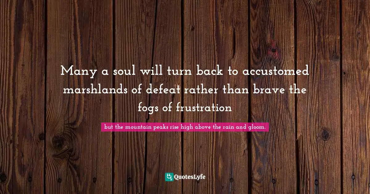 Many a soul will turn back to accustomed marshlands of defeat rather than brave the fogs of frustration
