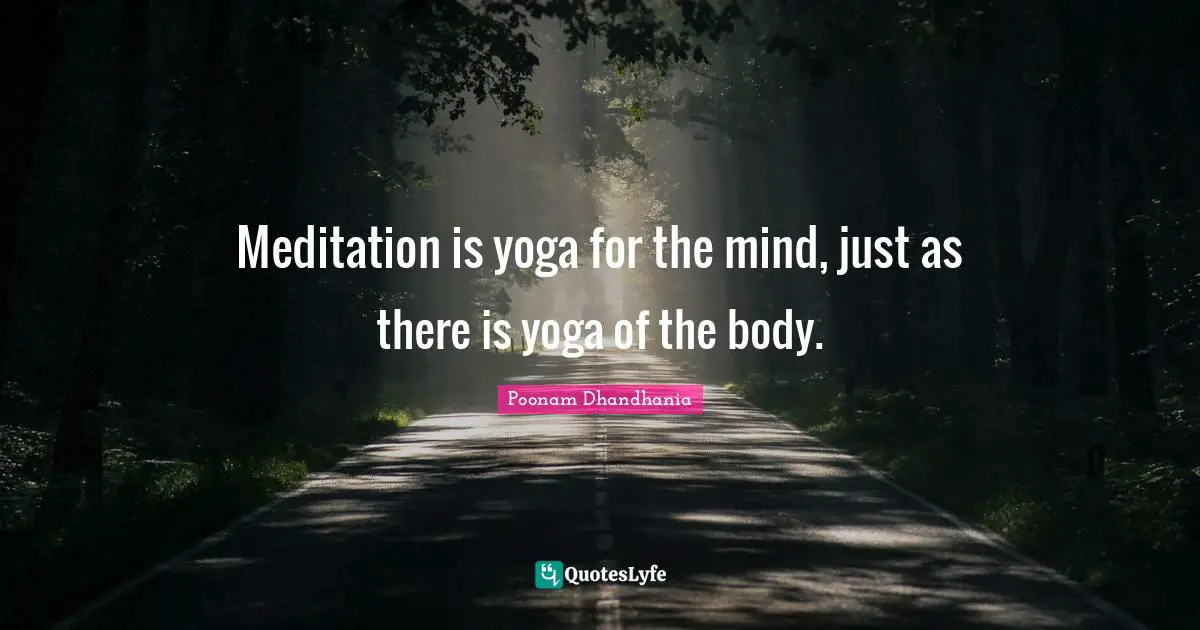 Meditation is yoga for the mind, just as there is yoga of the body.