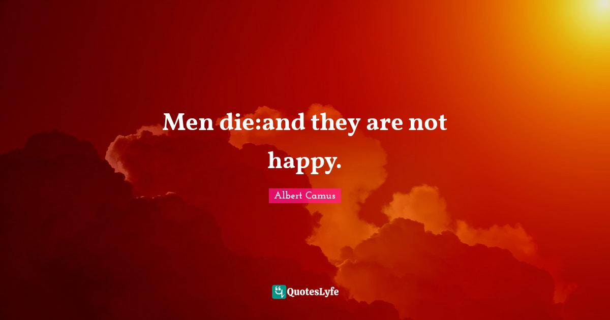 Men die:and they are not happy.