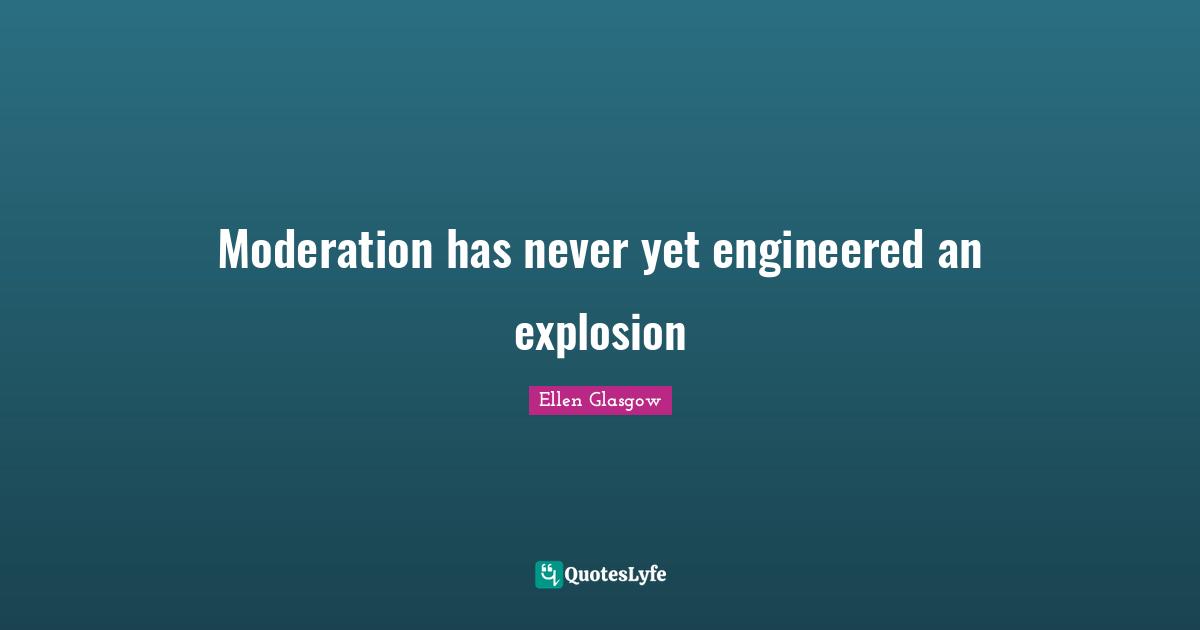 Ellen Glasgow Quotes: "Moderation has never yet engineered an explosion"