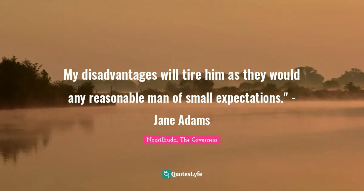 My disadvantages will tire him as they would any reasonable man of small expectations." - Jane Adams