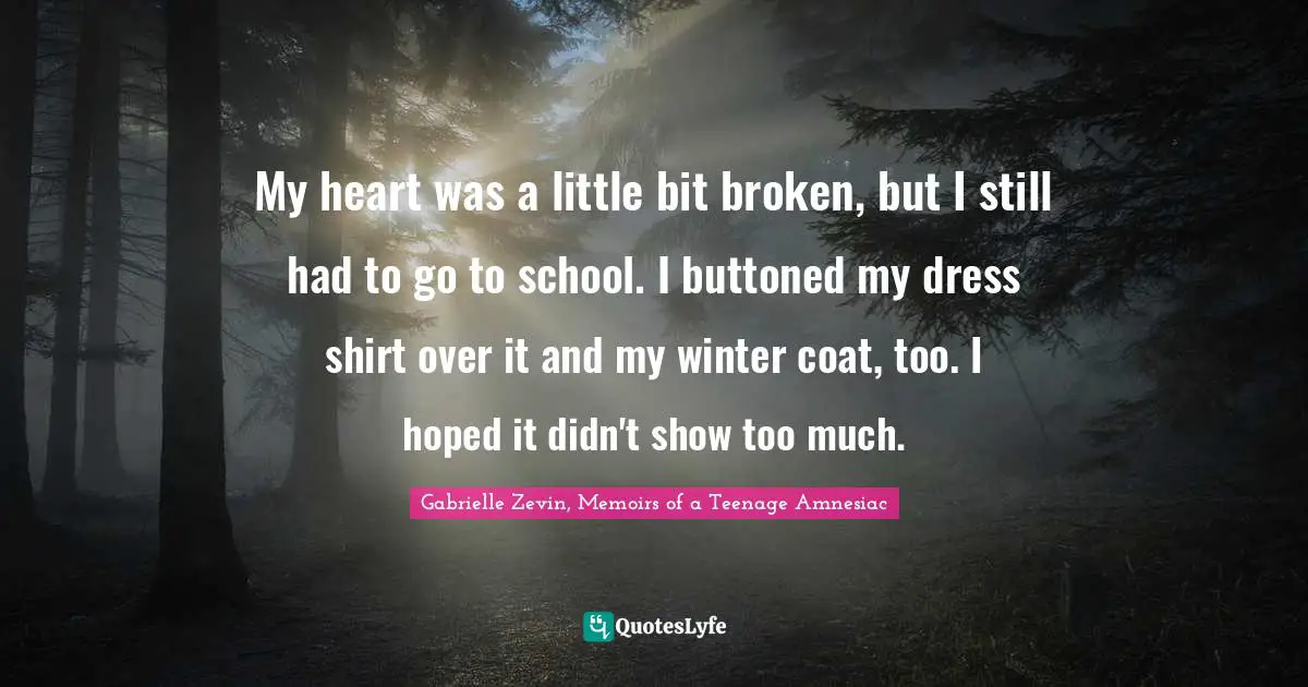 My heart was a little bit broken, but I still had to go to school. I buttoned my dress shirt over it and my winter coat, too. I hoped it didn't show too much.