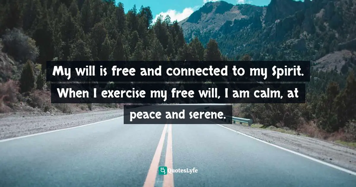 My will is free and connected to my Spirit. When I exercise my free will, I am calm, at peace and serene.