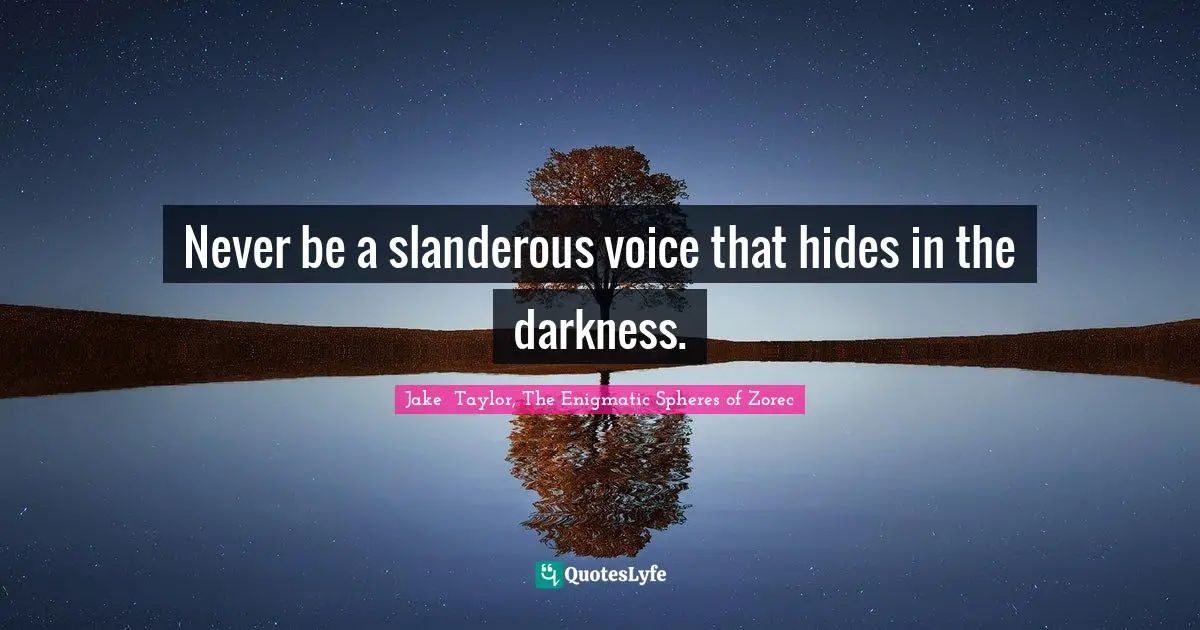 Never be a slanderous voice that hides in the darkness.