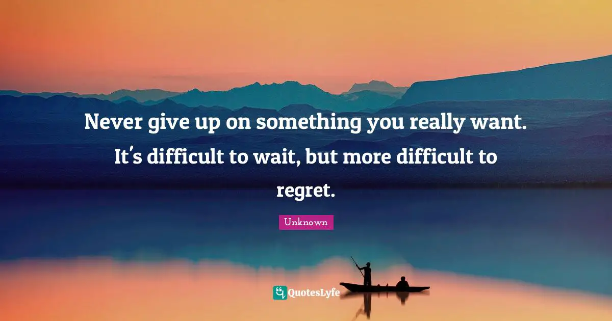 Never give up on something you really want. It's difficult to wait, but more difficult to regret.