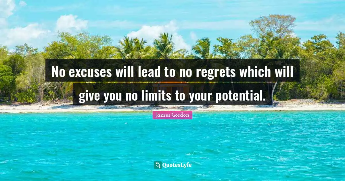 No excuses will lead to no regrets which will give you no limits to your potential.
