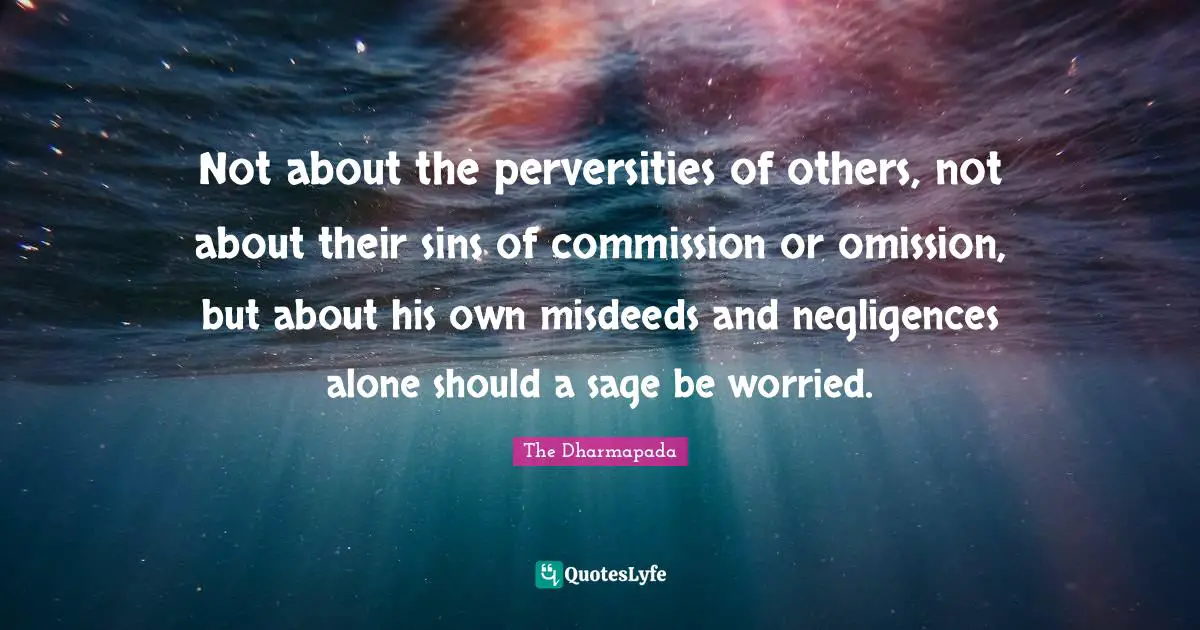 Not about the perversities of others, not about their sins of commission or omission, but about his own misdeeds and negligences alone should a sage be worried.