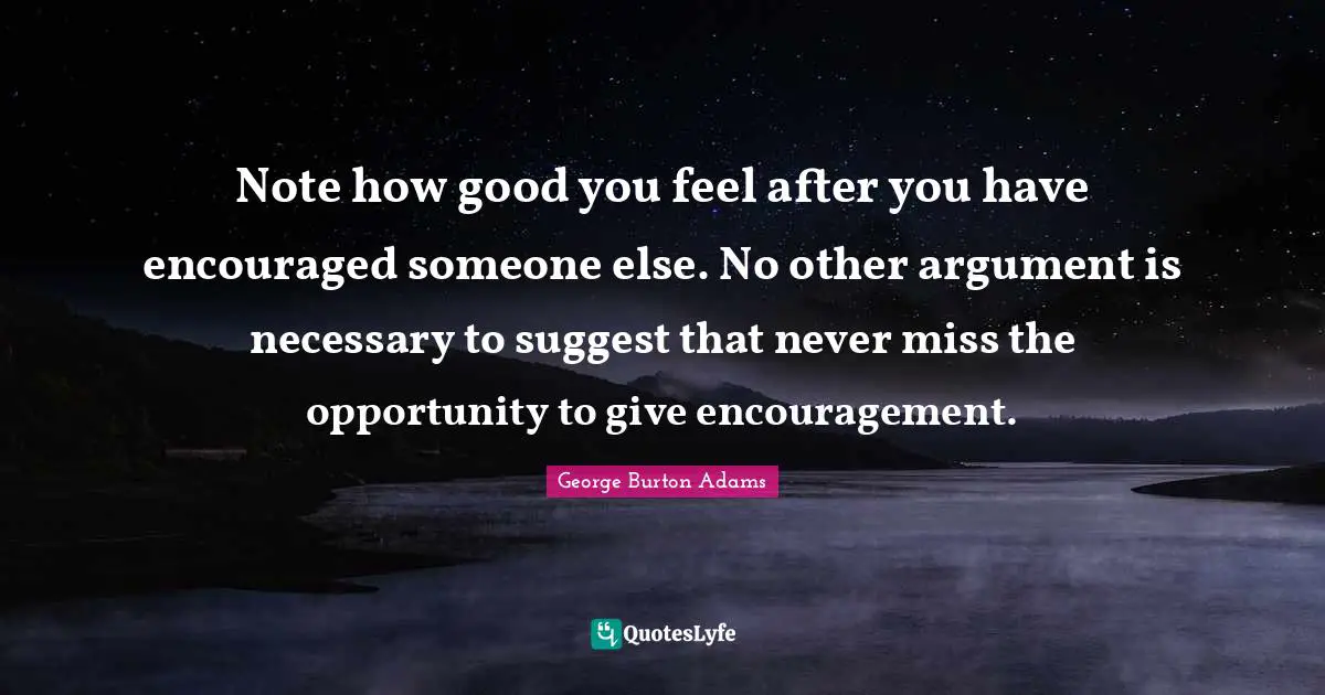 Inspirational Attitude Quotes: "Note how good you feel after you have encouraged someone else. No other argument is necessary to suggest that never miss the opportunity to give encouragement."