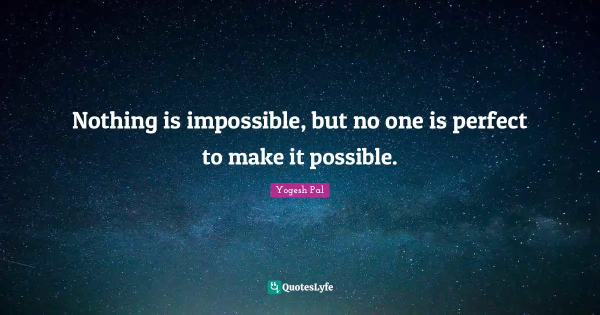 Nothing is impossible, but no one is perfect to make it possible.