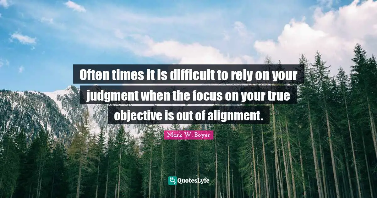 Mark W. Boyer Quotes: "Often times it is difficult to rely on your judgment when the focus on your true objective is out of alignment."