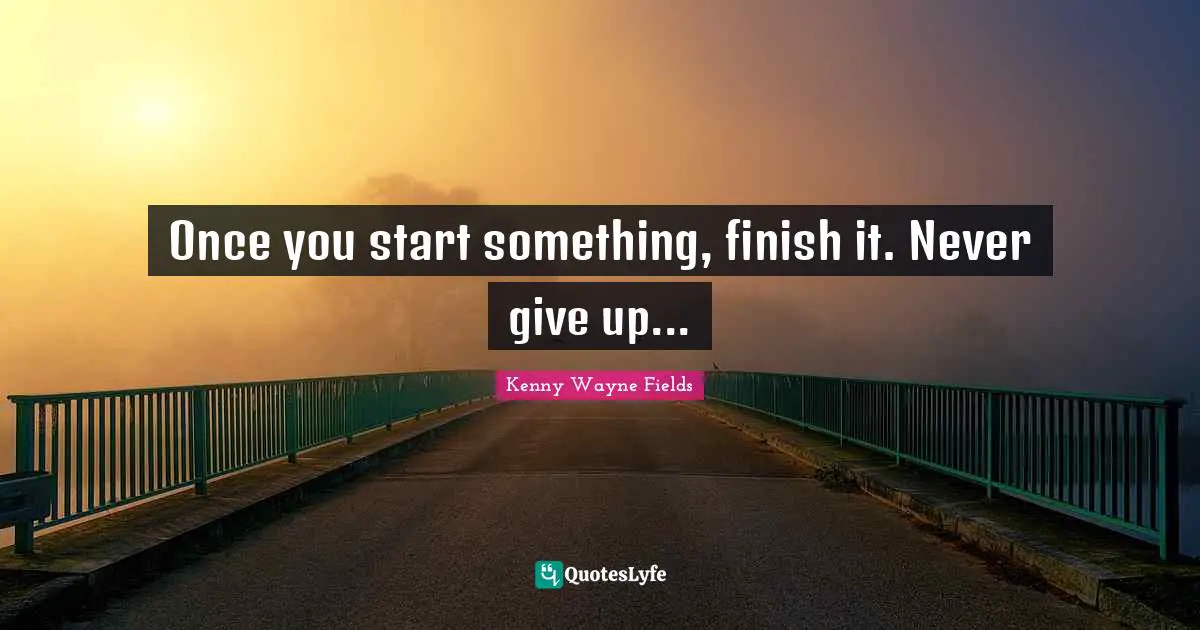 Once you start something, finish it. Never give up...