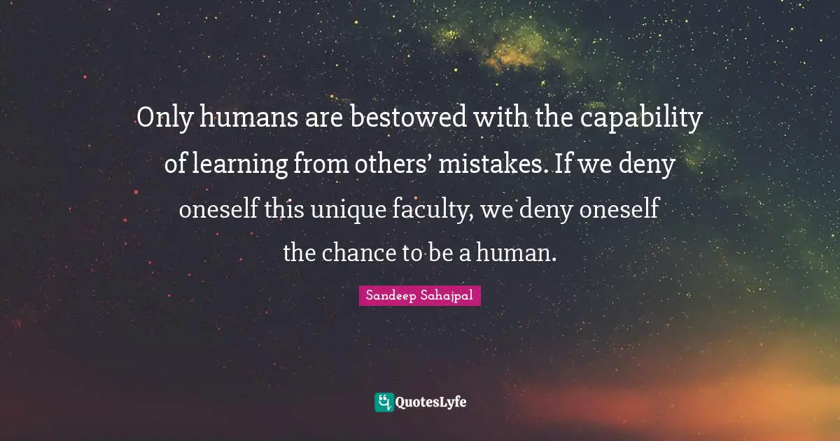Sandeep Sahajpal Quotes: "Only humans are bestowed with the capability of learning from others’ mistakes. If we deny oneself this unique faculty, we deny oneself the chance to be a human."