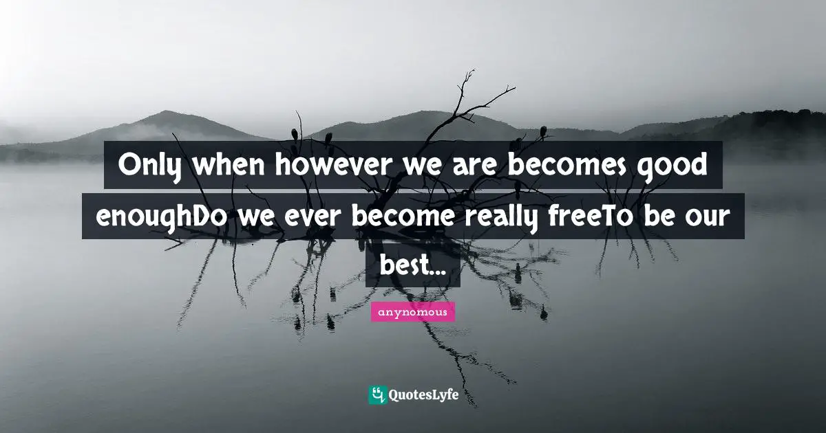 Only when however we are becomes good enoughDo we ever become really freeTo be our best...