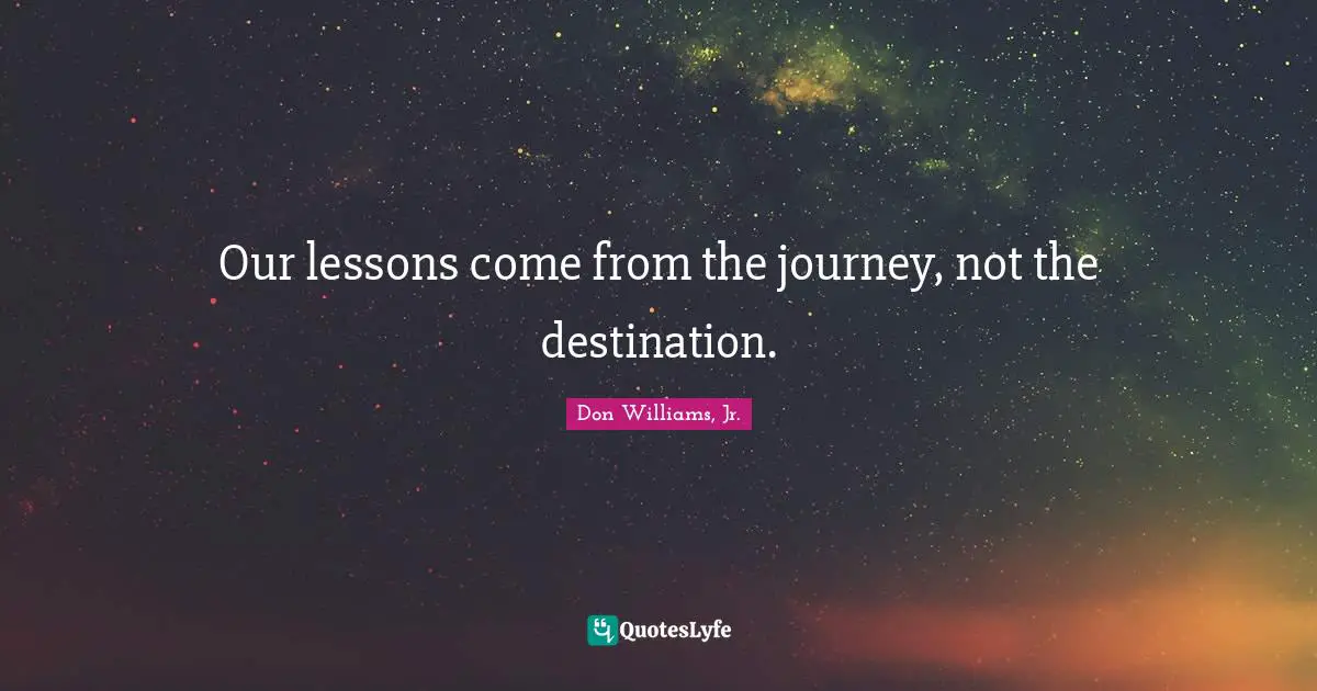Our lessons come from the journey, not the destination.