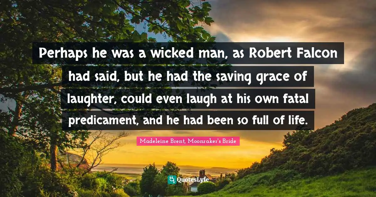 Perhaps he was a wicked man, as Robert Falcon had said, but he had the saving grace of laughter, could even laugh at his own fatal predicament, and he had been so full of life.