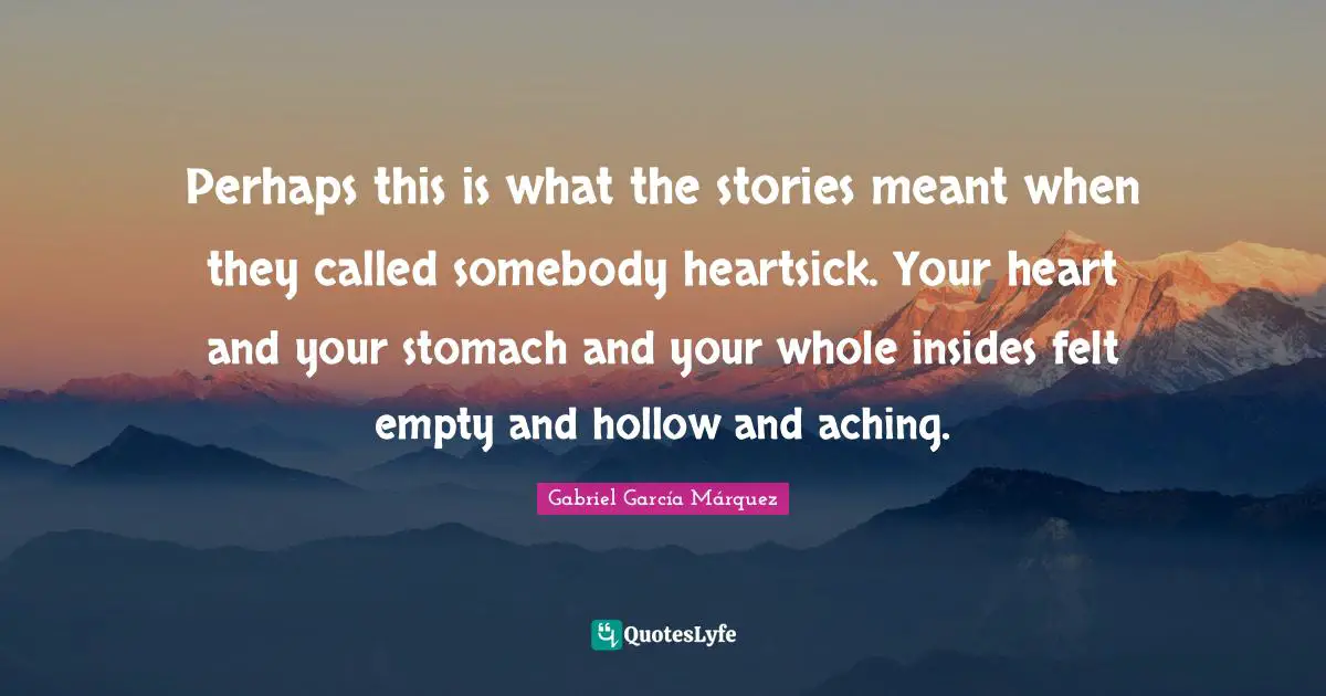 Gabriel García Márquez Quotes: "Perhaps this is what the stories meant when they called somebody heartsick. Your heart and your stomach and your whole insides felt empty and hollow and aching."