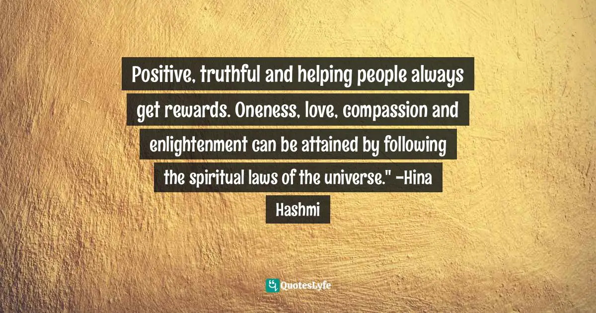 Positive, truthful and helping people always get rewards. Oneness, love, compassion and enlightenment can be attained by following the spiritual laws of the universe." -Hina Hashmi
