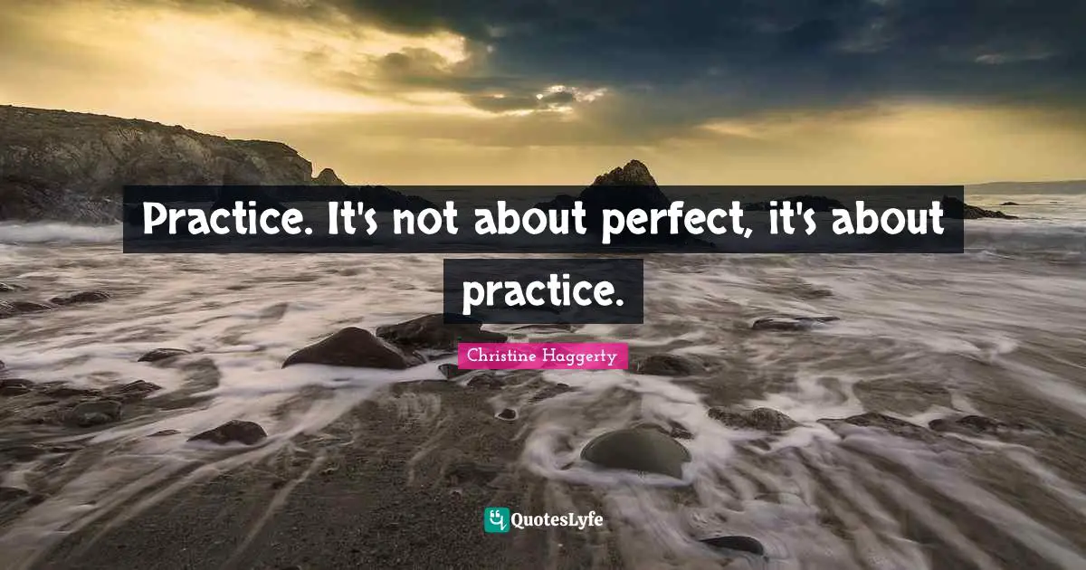 Practice. It's not about perfect, it's about practice.