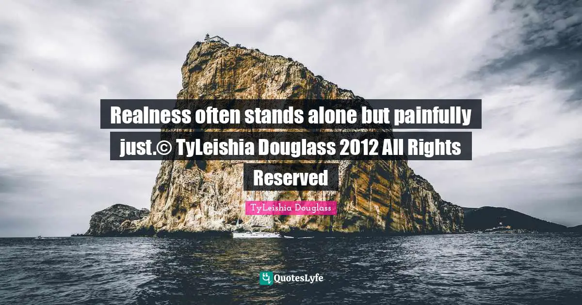 Realness often stands alone but painfully just.© TyLeishia Douglass 2012 All Rights Reserved