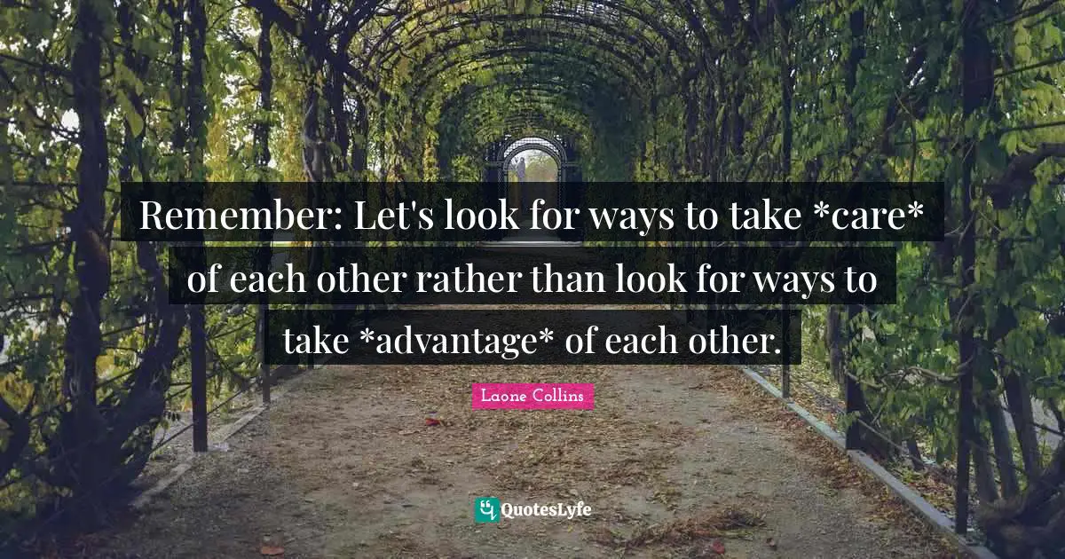 Remember: Let's look for ways to take *care* of each other rather than look for ways to take *advantage* of each other.