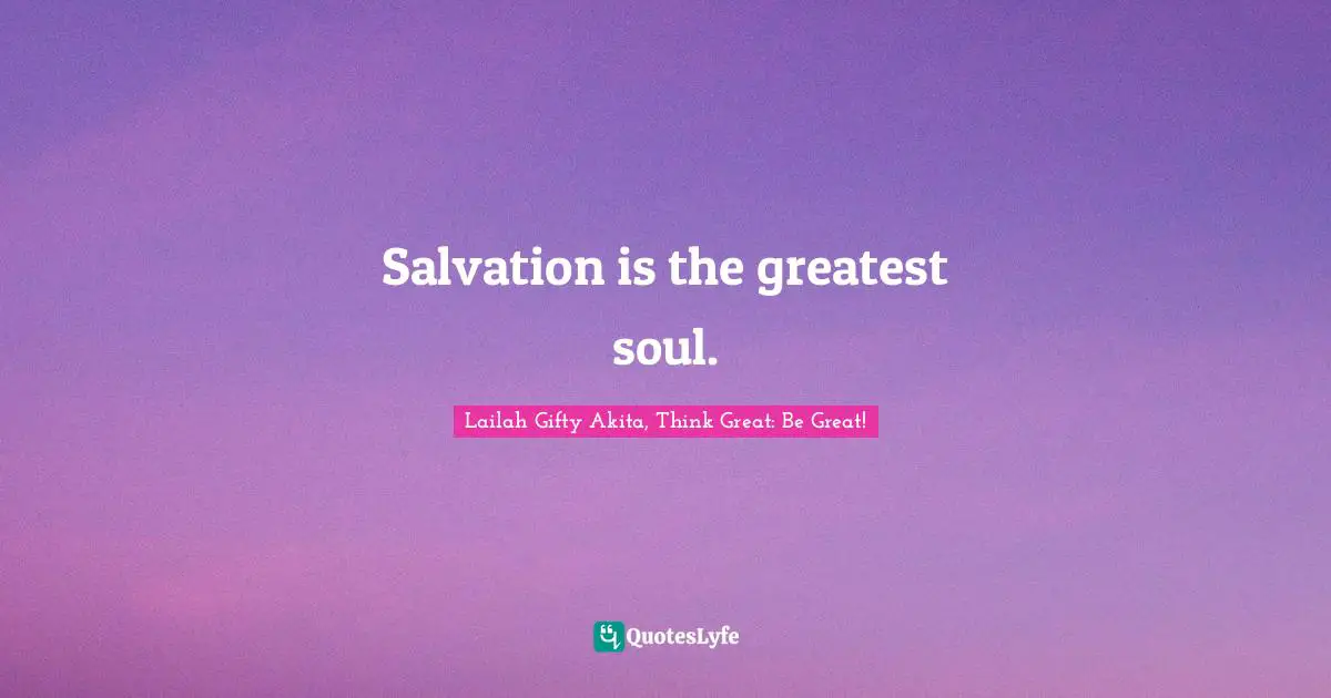 Salvation is the greatest soul.