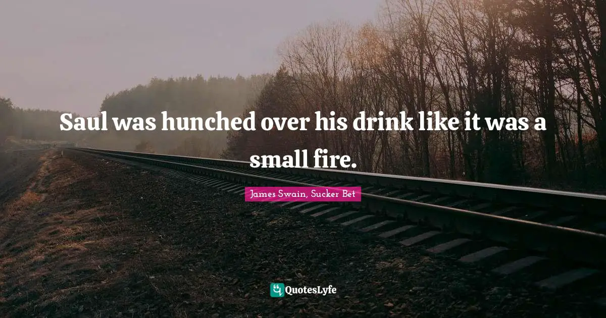 Saul was hunched over his drink like it was a small fire.