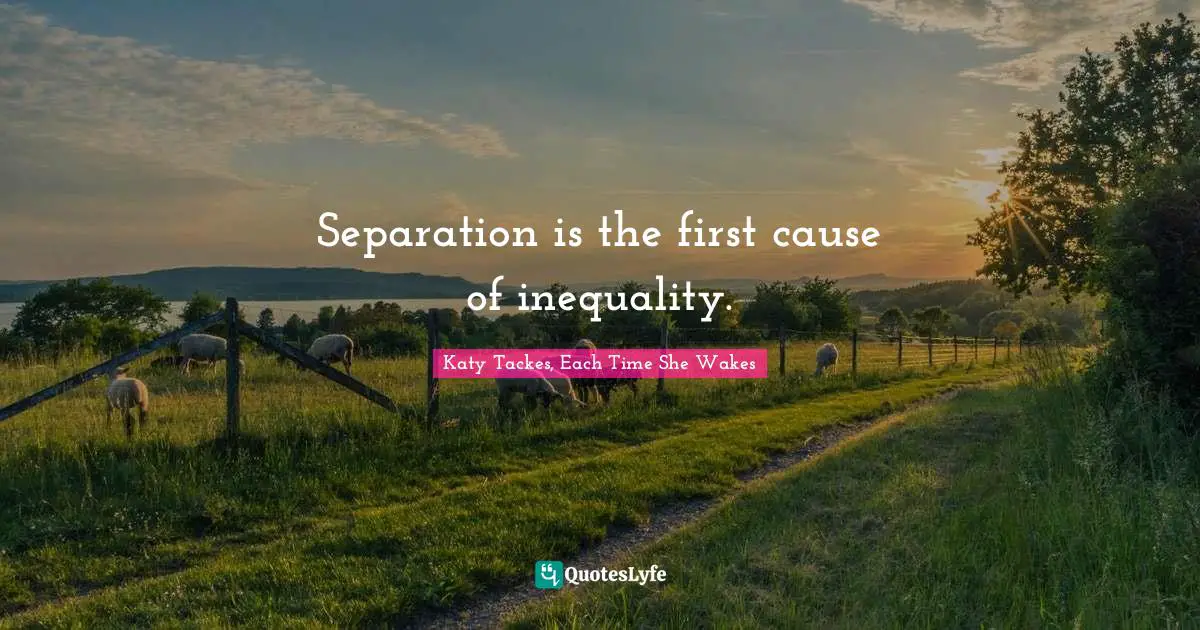 Separation is the first cause of inequality.
