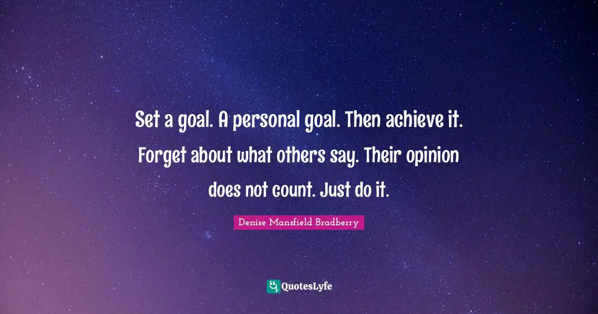 Set a goal. A personal goal. Then achieve it. Forget about what others say. Their opinion does not count. Just do it.