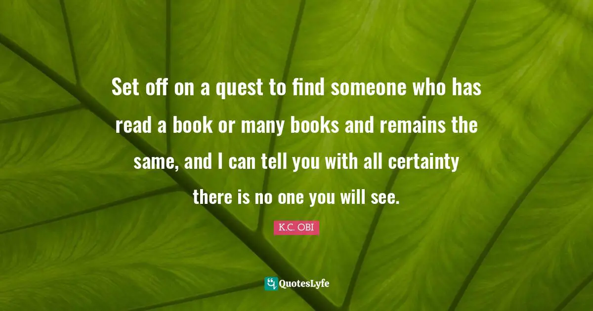 Set off on a quest to find someone who has read a book or many books and remains the same, and I can tell you with all certainty there is no one you will see.