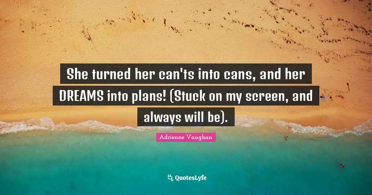 She turned her can'ts into cans, and her DREAMS into plans! (Stuck on my screen, and always will be).