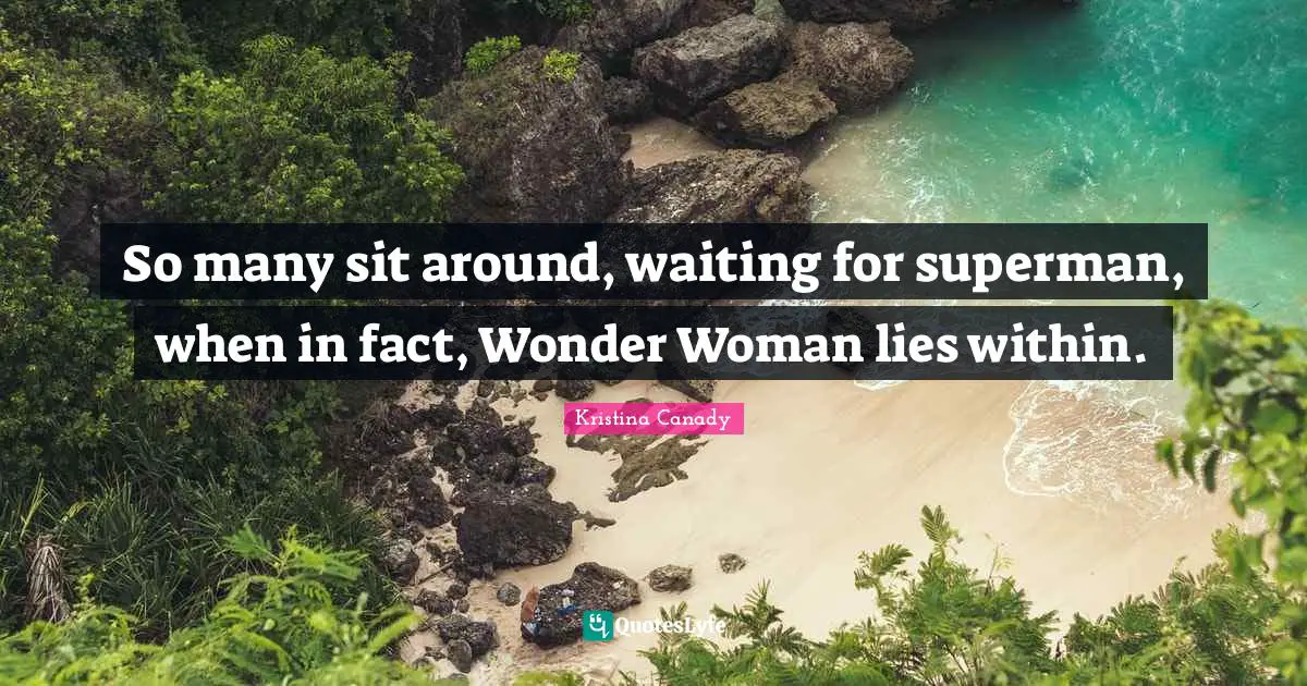So many sit around, waiting for superman, when in fact, Wonder Woman lies within.