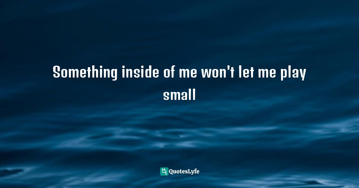 Something inside of me won't let me play small