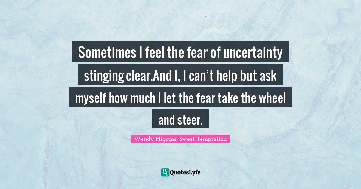 Sometimes I feel the fear of uncertainty stinging clear.And I, I can’t help but ask myself how much I let the fear take the wheel and steer.