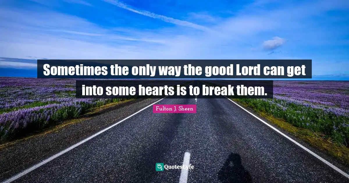 Sometimes the only way the good Lord can get into some hearts is to break them.