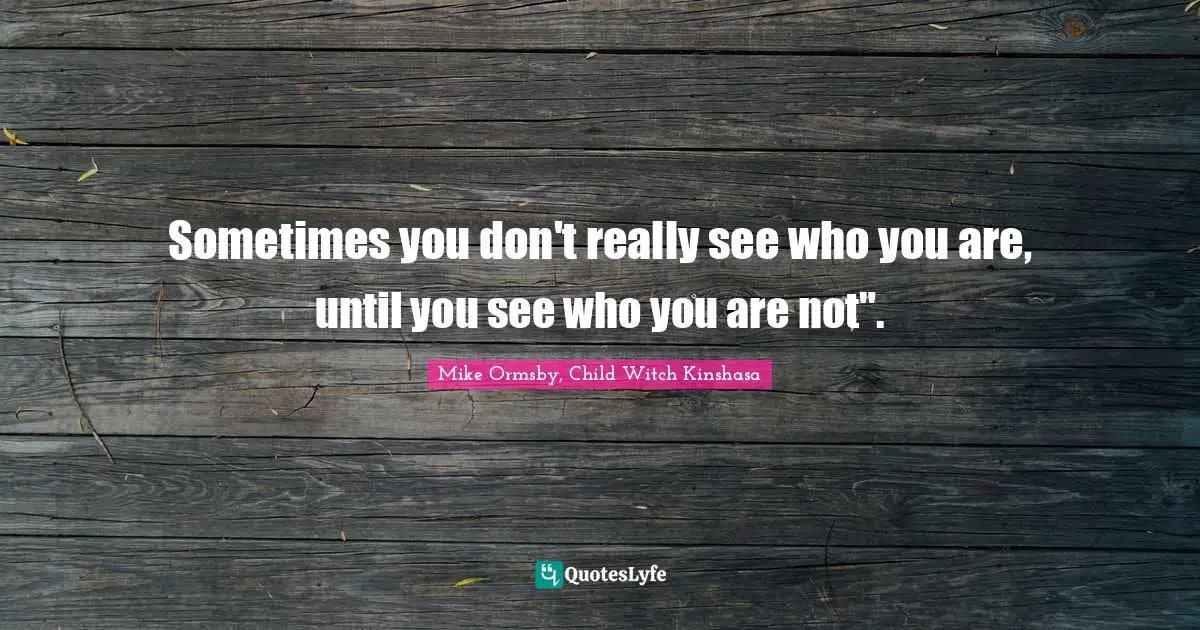 Sometimes you don't really see who you are, until you see who you are not".