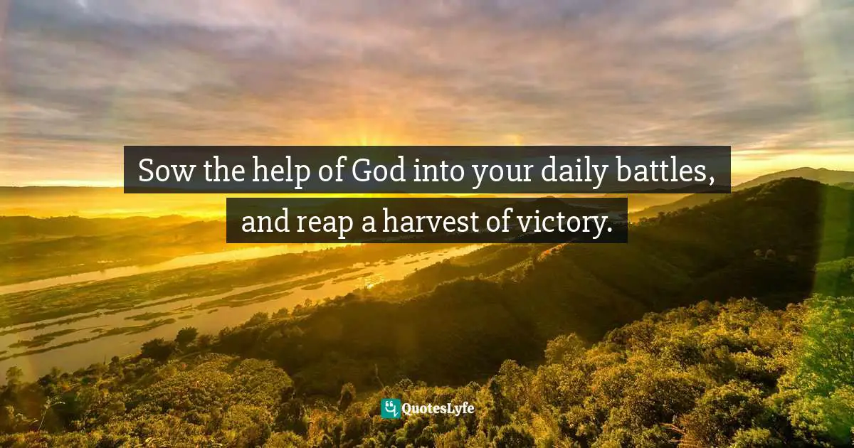 Sow the help of God into your daily battles, and reap a harvest of victory.