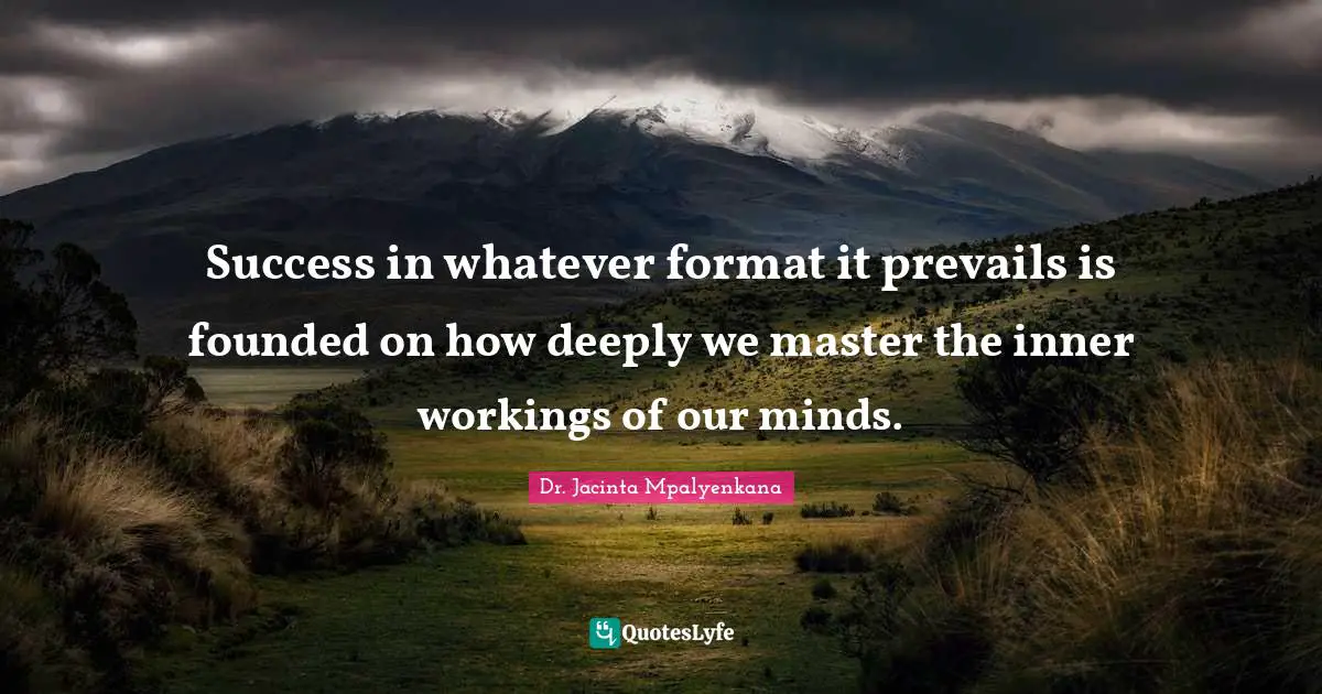 Success in whatever format it prevails is founded on how deeply we master the inner workings of our minds.