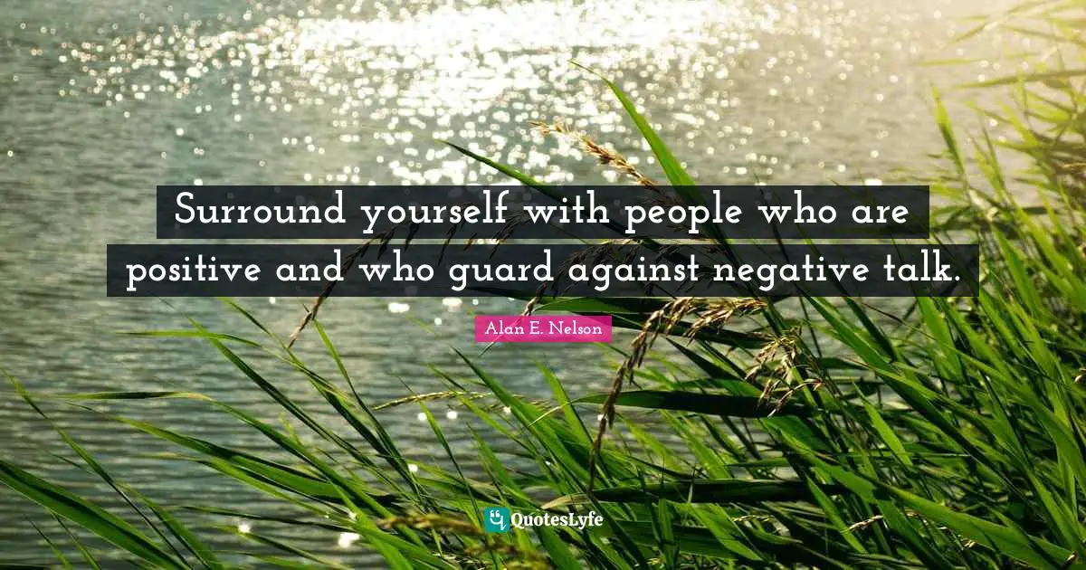 Surround yourself with people who are positive and who guard against negative talk.
