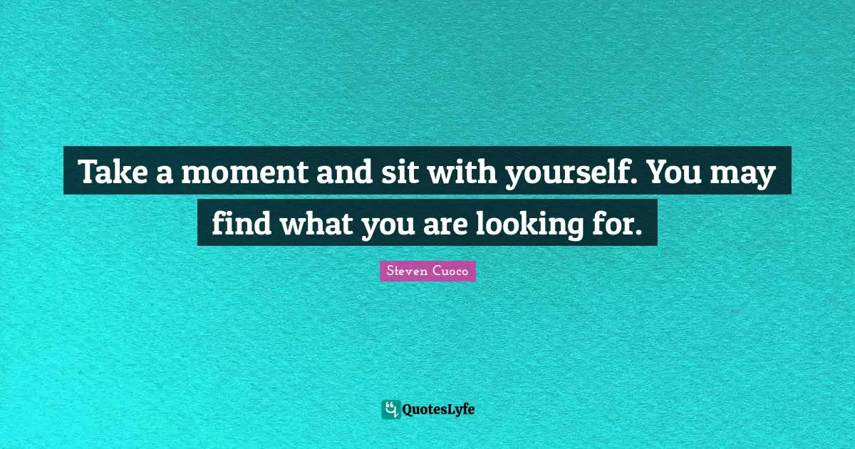 Take a moment and sit with yourself. You may find what you are looking for.