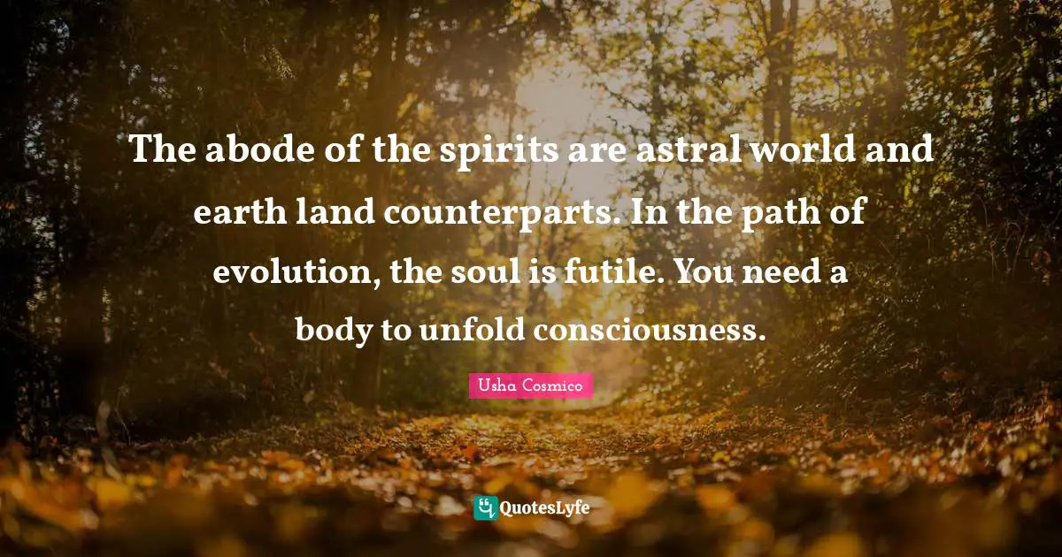 Evolved Quotes: "The abode of the spirits are astral world and earth land counterparts. In the path of evolution, the soul is futile. You need a body to unfold consciousness."