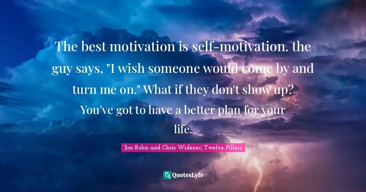 The best motivation is self-motivation. the guy says, "I wish someone would come by and turn me on." What if they don't show up? You've got to have a better plan for your life.