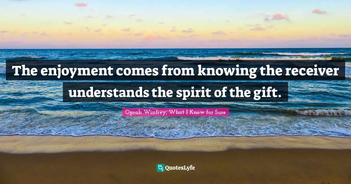 Oprah Winfrey, What I Know For Sure Quotes: "The enjoyment comes from knowing the receiver understands the spirit of the gift."