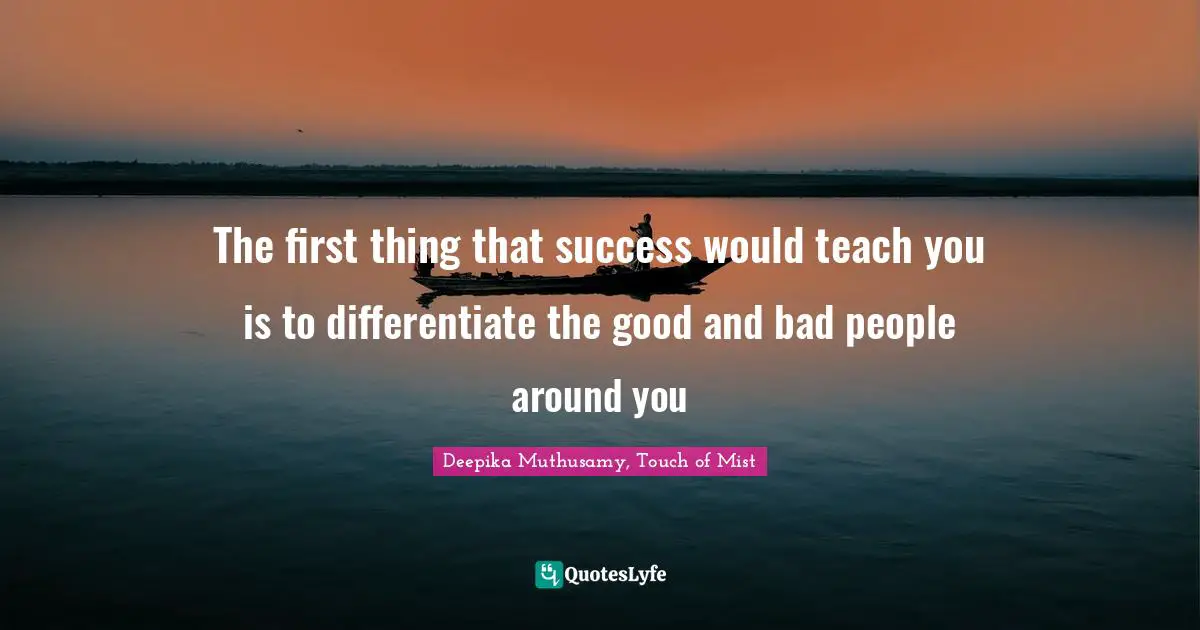 The first thing that success would teach you is to differentiate the good and bad people around you
