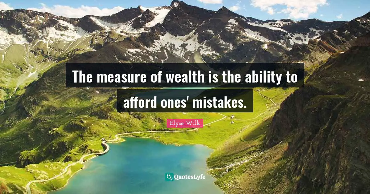 The measure of wealth is the ability to afford ones' mistakes.