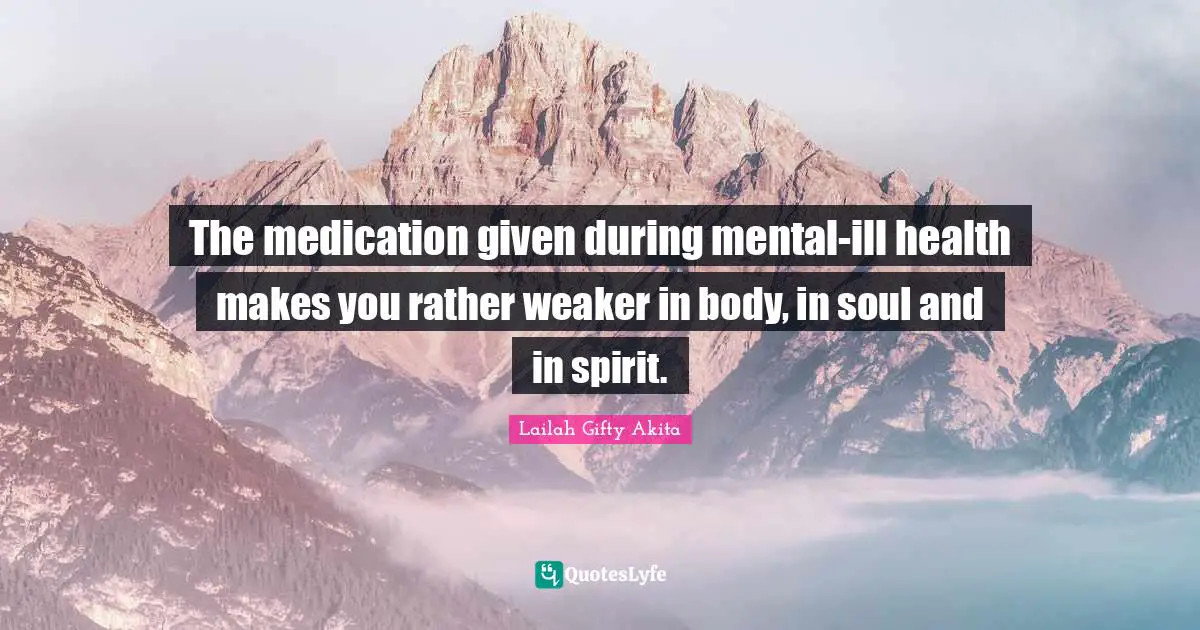 The medication given during mental-ill health makes you rather weaker in body, in soul and in spirit.