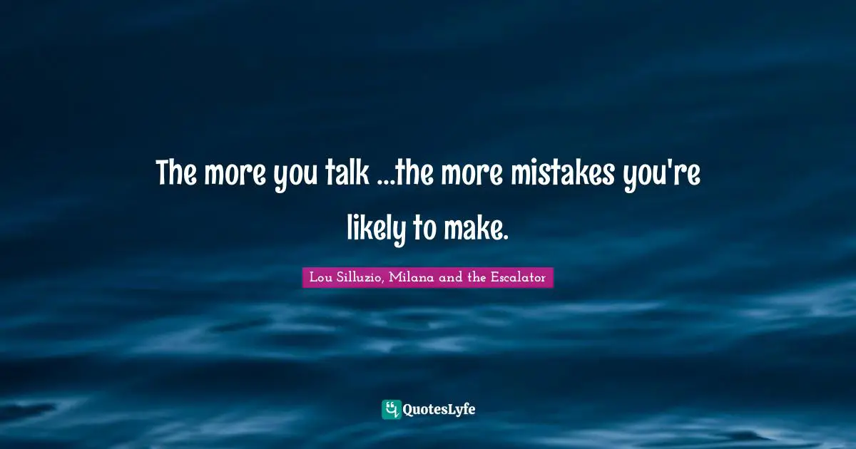 The more you talk ...the more mistakes you're likely to make.