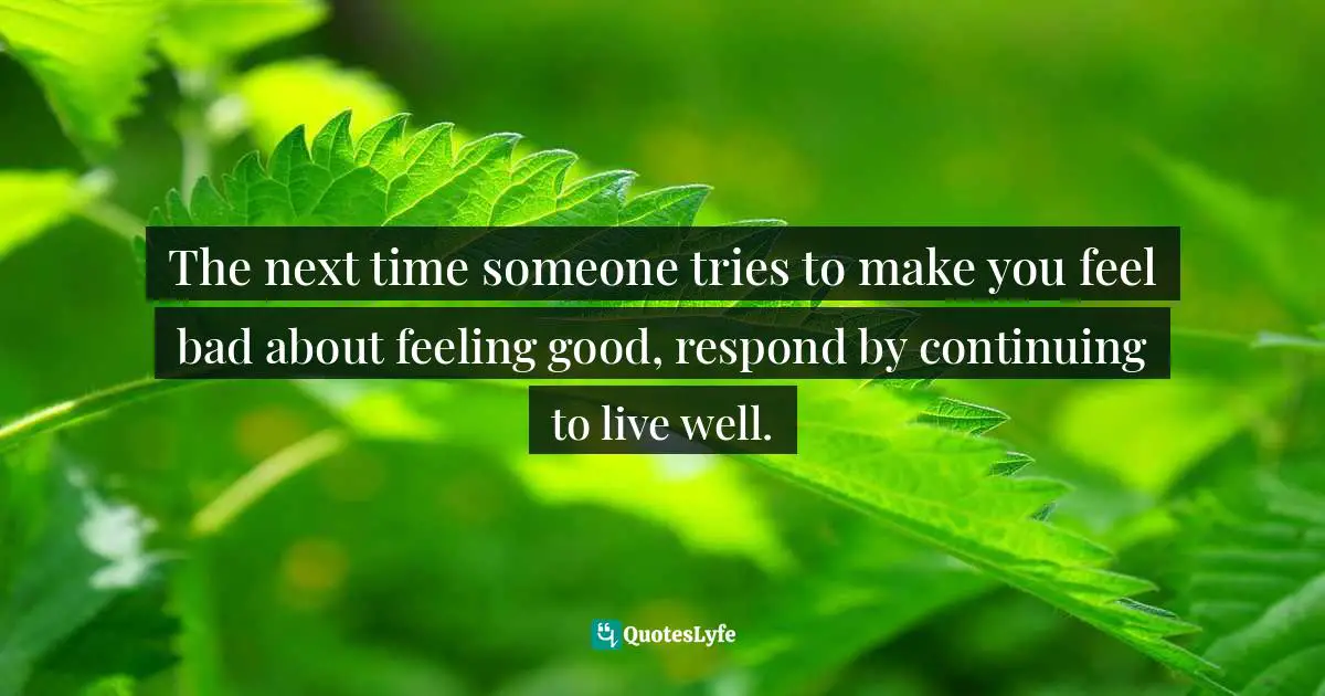 Living In The Moment Quotes: "The next time someone tries to make you feel bad about feeling good, respond by continuing to live well."