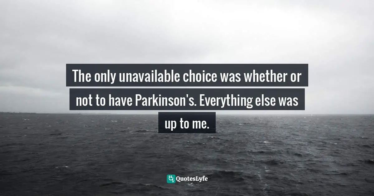The only unavailable choice was whether or not to have Parkinson's. Everything else was up to me.
