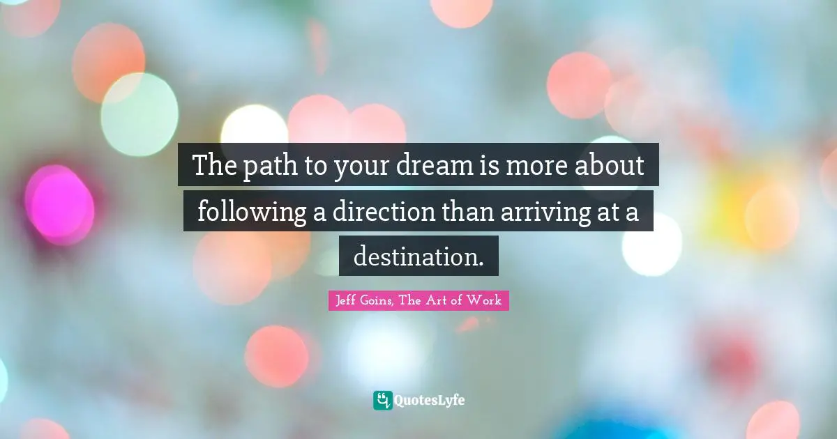 The path to your dream is more about following a direction than arriving at a destination.