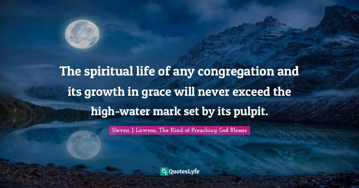 The spiritual life of any congregation and its growth in grace will never exceed the high-water mark set by its pulpit.